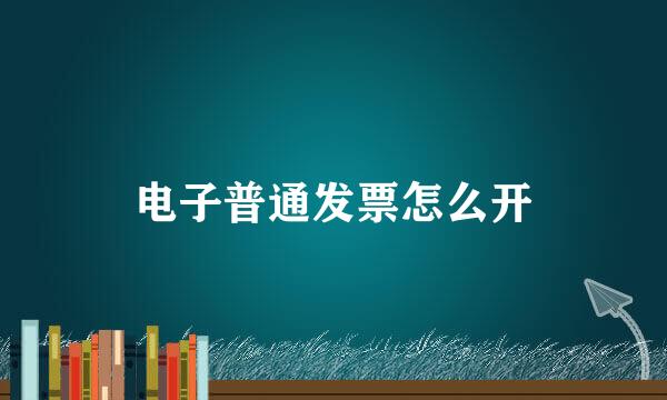 电子普通发票怎么开