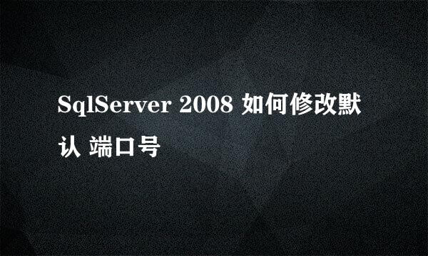 SqlServer 2008 如何修改默认 端口号