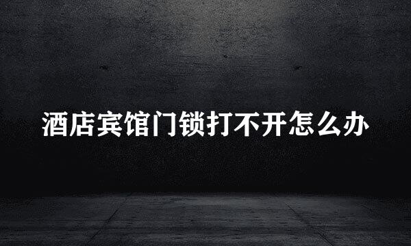 酒店宾馆门锁打不开怎么办