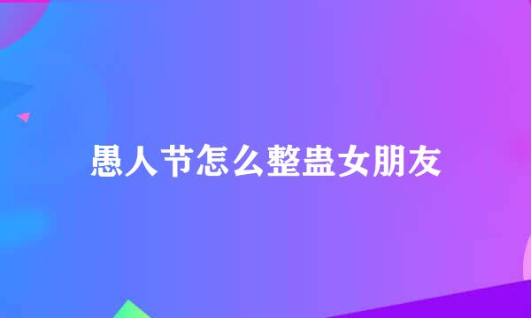 愚人节怎么整蛊女朋友