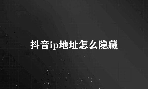抖音ip地址怎么隐藏