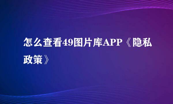 怎么查看49图片库APP《隐私政策》