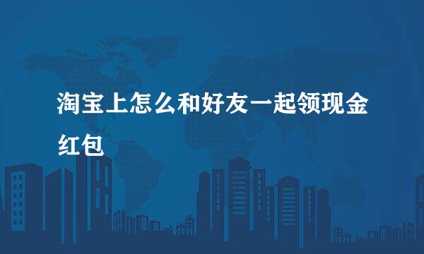 淘宝上怎么和好友一起领现金红包