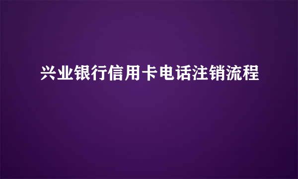 兴业银行信用卡电话注销流程