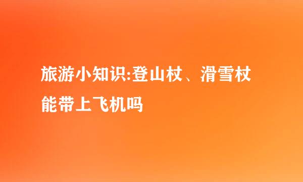 旅游小知识:登山杖、滑雪杖能带上飞机吗