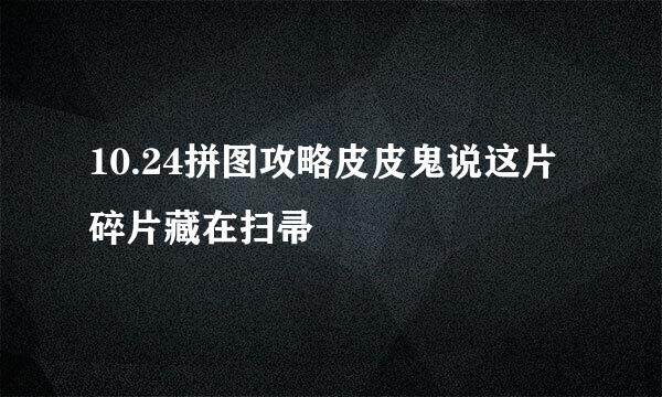 10.24拼图攻略皮皮鬼说这片碎片藏在扫帚