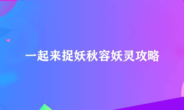 一起来捉妖秋容妖灵攻略