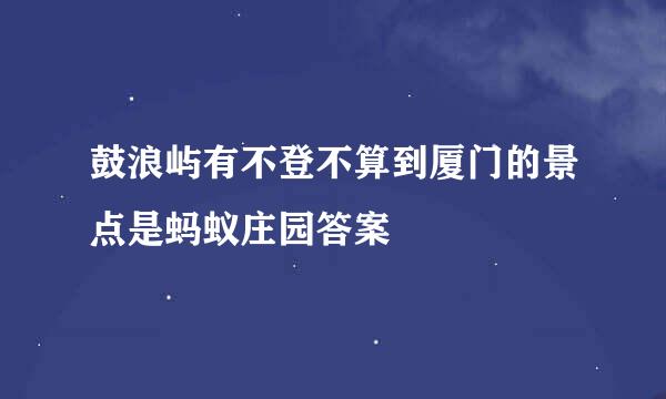 鼓浪屿有不登不算到厦门的景点是蚂蚁庄园答案