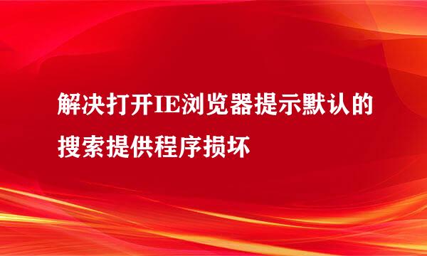 解决打开IE浏览器提示默认的搜索提供程序损坏