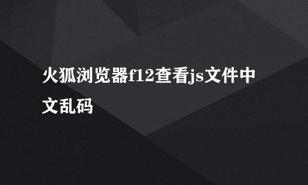 火狐浏览器f12查看js文件中文乱码