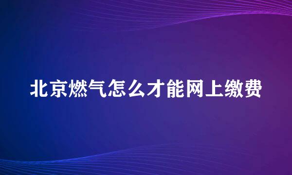 北京燃气怎么才能网上缴费