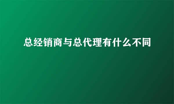 总经销商与总代理有什么不同