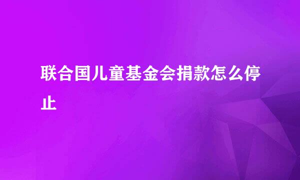 联合国儿童基金会捐款怎么停止