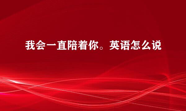 我会一直陪着你。英语怎么说