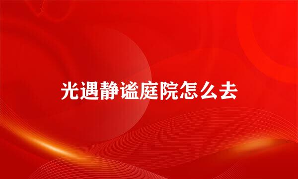 光遇静谧庭院怎么去