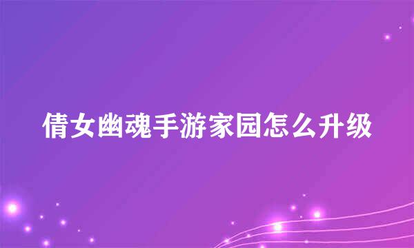 倩女幽魂手游家园怎么升级