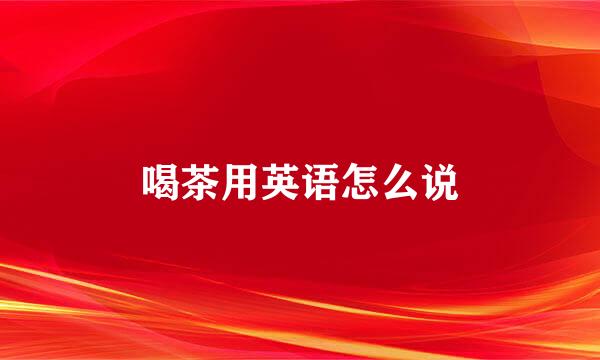 喝茶用英语怎么说