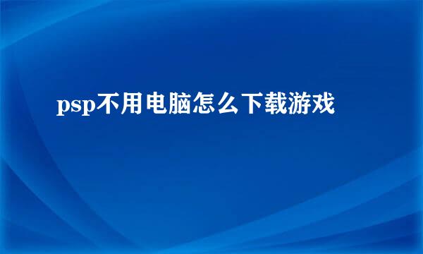 psp不用电脑怎么下载游戏