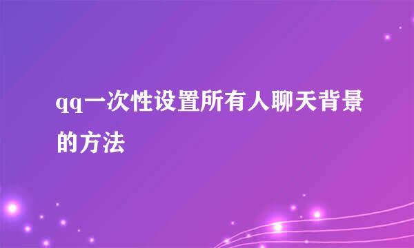 qq一次性设置所有人聊天背景的方法