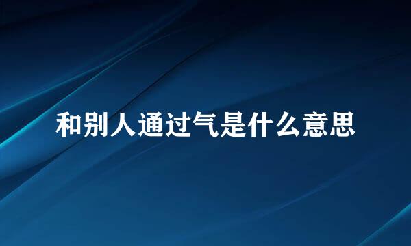 和别人通过气是什么意思