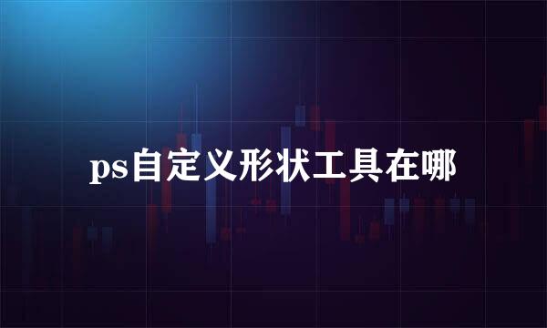 ps自定义形状工具在哪