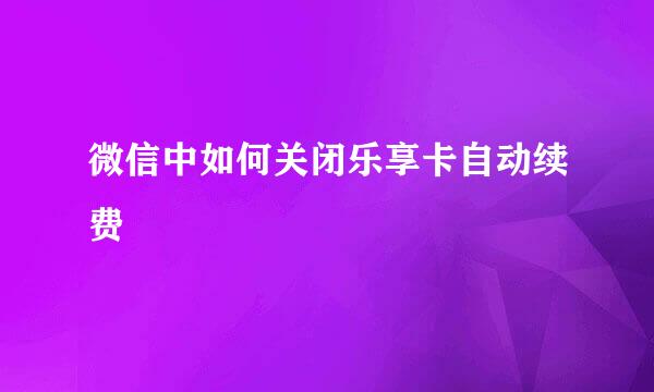 微信中如何关闭乐享卡自动续费