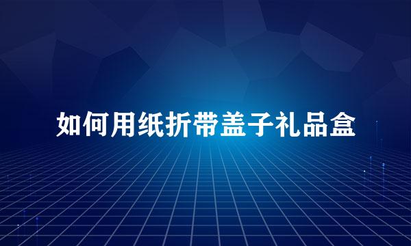 如何用纸折带盖子礼品盒