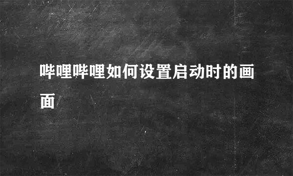 哔哩哔哩如何设置启动时的画面