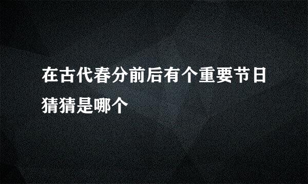 在古代春分前后有个重要节日猜猜是哪个