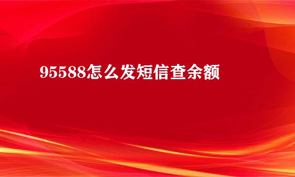 95588怎么发短信查余额