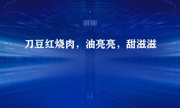刀豆红烧肉，油亮亮，甜滋滋