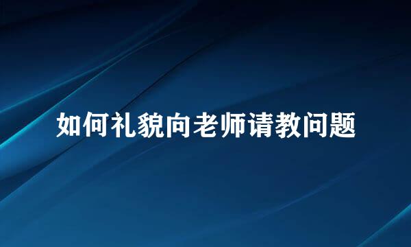 如何礼貌向老师请教问题