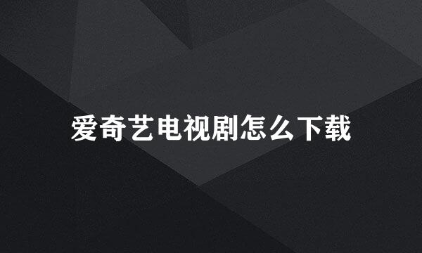 爱奇艺电视剧怎么下载
