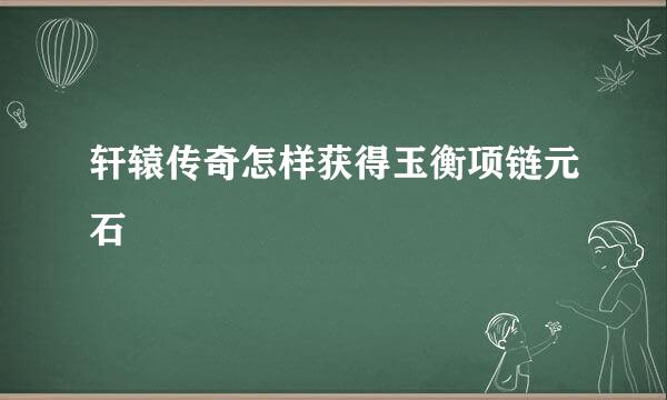 轩辕传奇怎样获得玉衡项链元石