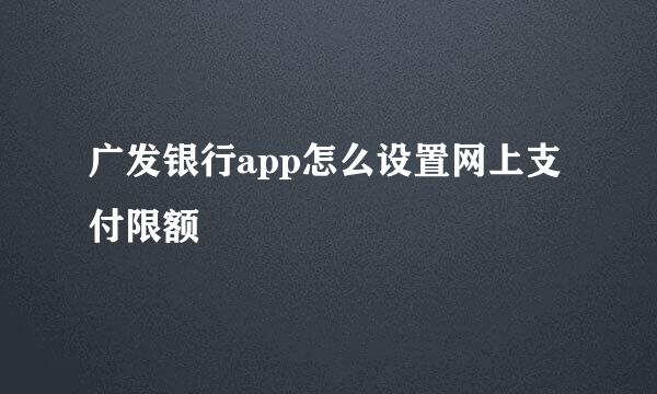广发银行app怎么设置网上支付限额