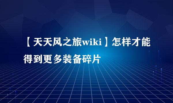 【天天风之旅wiki】怎样才能得到更多装备碎片