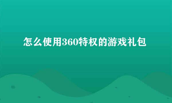 怎么使用360特权的游戏礼包