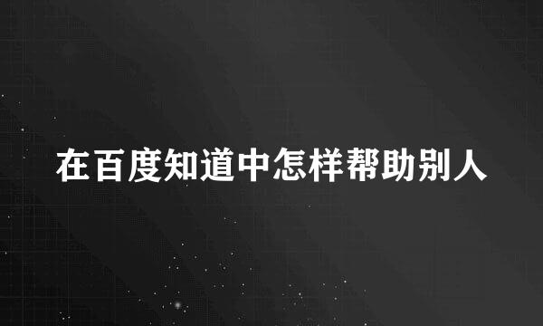 在百度知道中怎样帮助别人