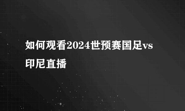 如何观看2024世预赛国足vs印尼直播