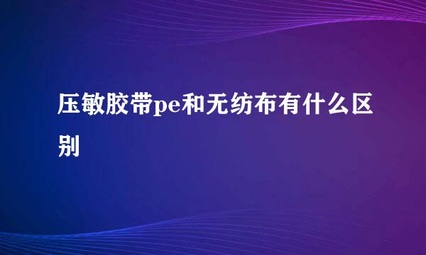 压敏胶带pe和无纺布有什么区别