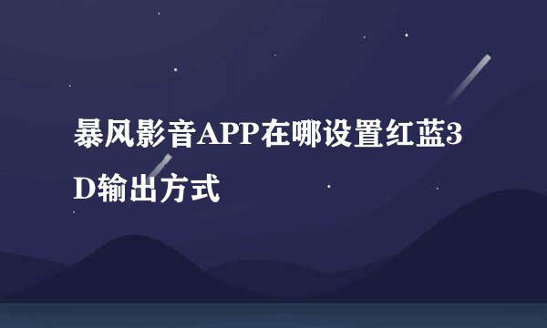 暴风影音APP在哪设置红蓝3D输出方式