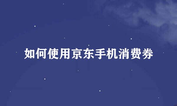 如何使用京东手机消费券