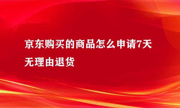 京东购买的商品怎么申请7天无理由退货