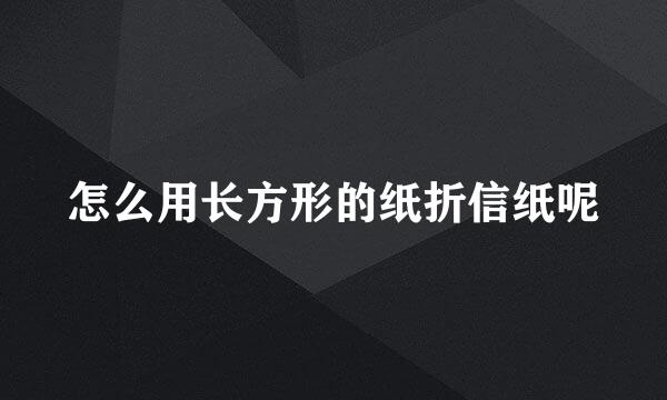 怎么用长方形的纸折信纸呢