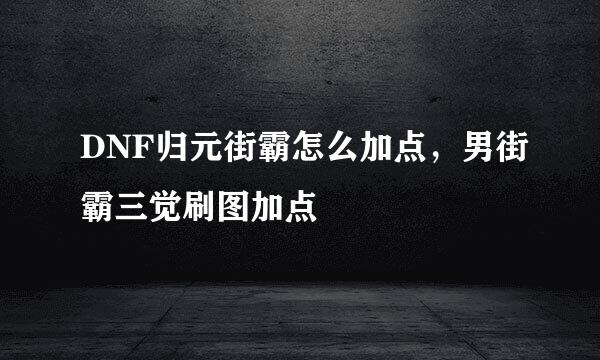 DNF归元街霸怎么加点，男街霸三觉刷图加点