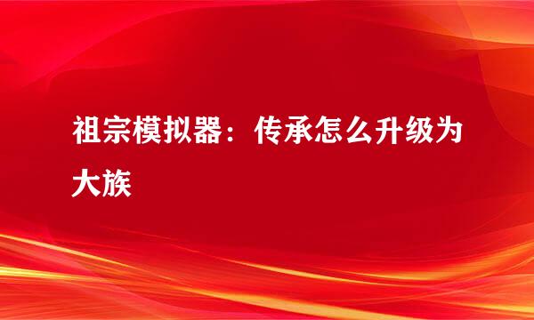 祖宗模拟器：传承怎么升级为大族