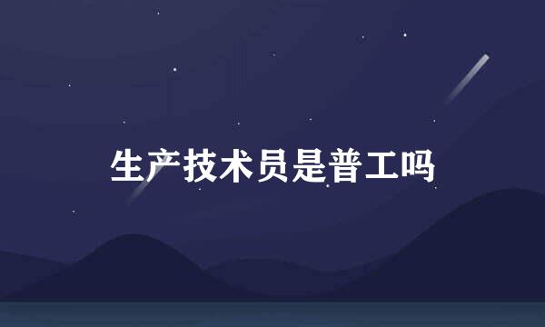 生产技术员是普工吗