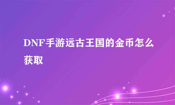 DNF手游远古王国的金币怎么获取