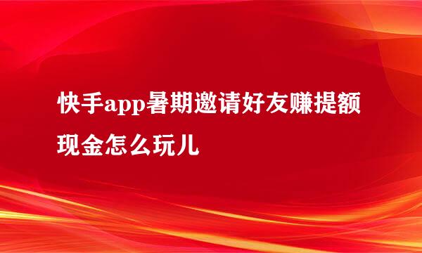 快手app暑期邀请好友赚提额现金怎么玩儿