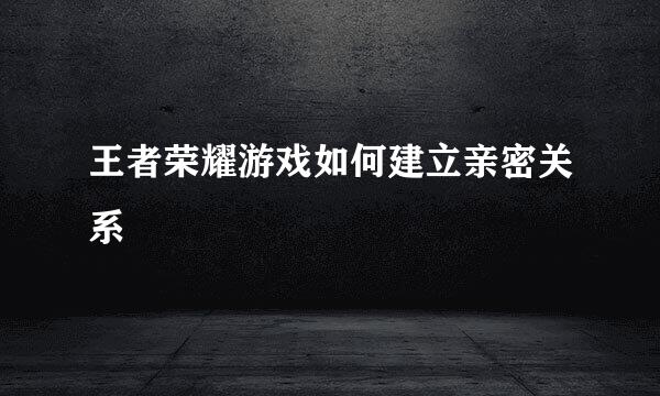 王者荣耀游戏如何建立亲密关系